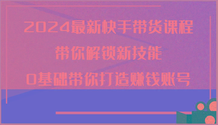 2024最新快手带货课程，带你解锁新技能，0基础带你打造赚钱账号-蘑菇资源宝库