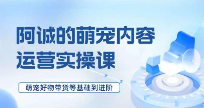 萌宠短视频运营实操课，​萌宠好物带货基础到进阶-灼光资源宝库