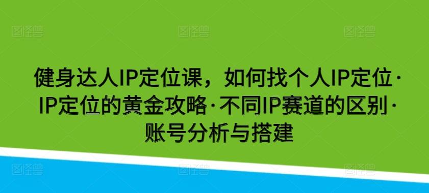 健身达人IP定位课，如何找个人IP定位·IP定位的黄金攻略·不同IP赛道的区别·账号分析与搭建-灼光资源宝库