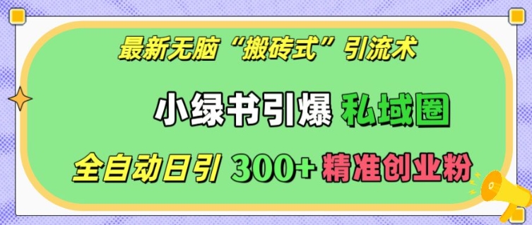 最新无脑“搬砖式”引流术，小绿书引爆私域圈，全自动日引300+精准创业粉【揭秘】-灼光资源宝库