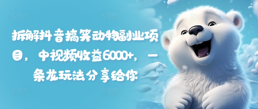 拆解抖音搞笑动物副业项目，中视频收益6000+，一条龙玩法分享给你-灼光资源宝库