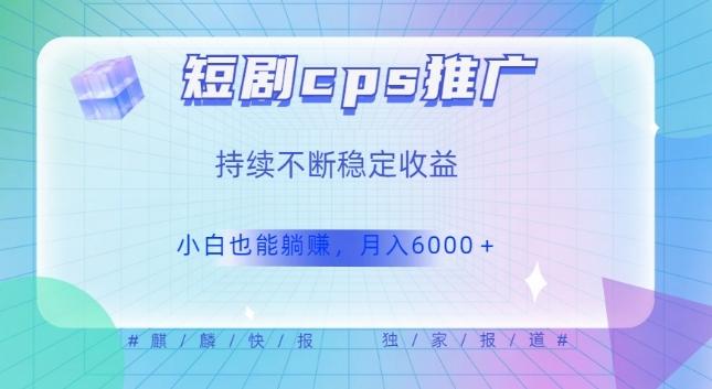 短剧cps推广（价值4位数），市场前景大可实现躺赚收益，只要视频在，持续收益不断-灼光资源宝库