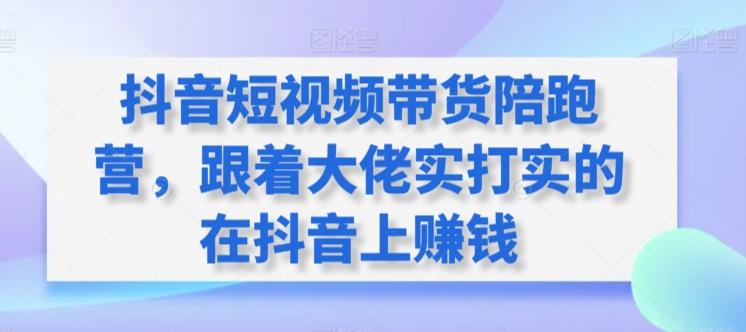 抖音短视频带货陪跑营，跟着大佬实打实的在抖音上赚钱-灼光资源宝库