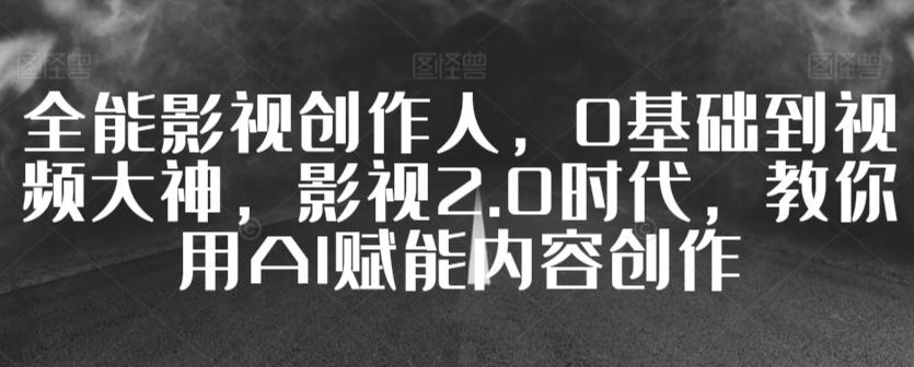 全能影视创作人，0基础到视频大神，影视2.0时代，教你用AI赋能内容创作-灼光资源宝库