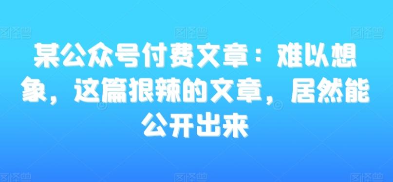 某公众号付费文章：难以想象，这篇狠辣的文章，居然能公开出来-灼光资源宝库