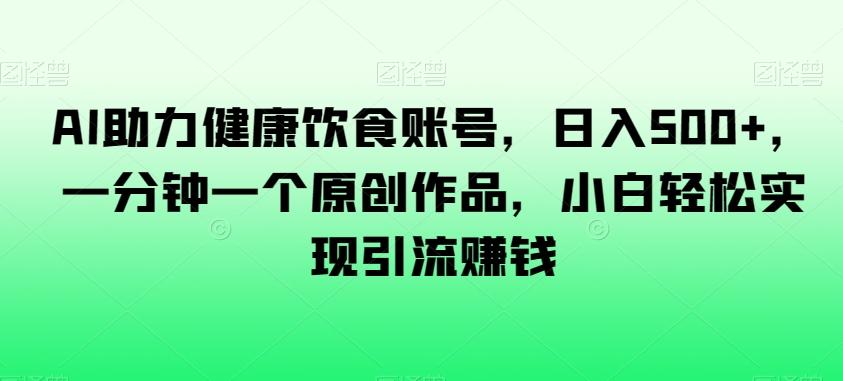AI助力健康饮食账号，日入500+，一分钟一个原创作品，小白轻松实现引流赚钱【揭秘】-灼光资源宝库