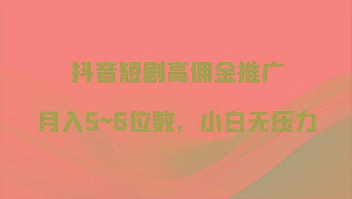 抖音短剧高佣金推广，月入5~6位数，小白无压力-灼光资源宝库