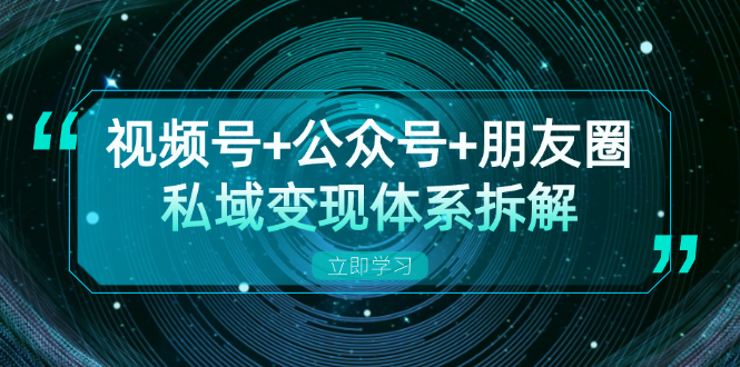 视频号+公众号+朋友圈私域变现体系拆解，全体平台流量枯竭下的应对策略-灼光资源宝库