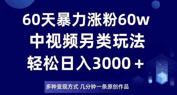 60天暴力涨粉60W，中视频另类玩法，日入3000＋，几分钟一条原创作品多种变现方式-灼光资源宝库