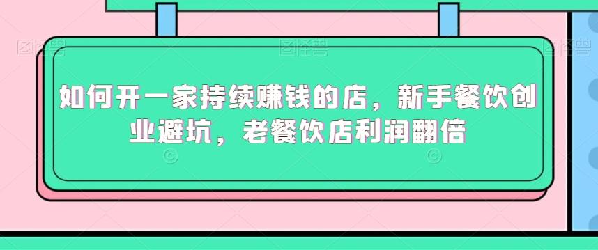 如何开一家持续赚钱的店，新手餐饮创业避坑，老餐饮店利润翻倍-灼光资源宝库