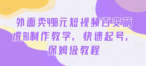 外面卖498元短视频百变萌虎AI制作教学，快速起号，保姆级教程-灼光资源宝库