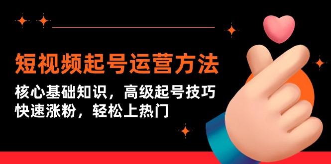 (9562期)短视频起号运营方法：核心基础知识，高级起号技巧，快速涨粉，轻松上热门-灼光资源宝库