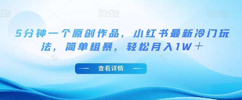 5分钟一个原创作品，小红书最新冷门玩法，简单粗暴，轻松月入1W＋【揭秘】-灼光资源宝库