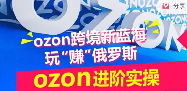 ozon跨境新蓝海玩“赚”俄罗斯，ozon进阶实操训练营-灼光资源宝库