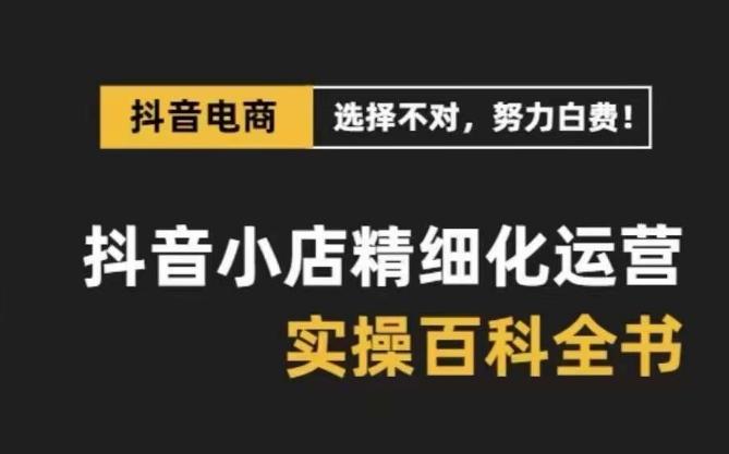 抖音小店精细化运营百科全书，保姆级运营实操讲解-灼光资源宝库