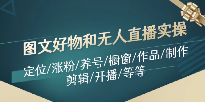 图文好物和无人直播实操：定位/涨粉/养号/橱窗/作品/制作/剪辑/开播/等等-灼光资源宝库