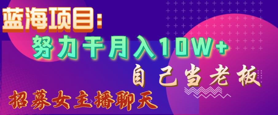 蓝海项目，努力干月入10W+，自己当老板，女主播招聘【揭秘】-灼光资源宝库
