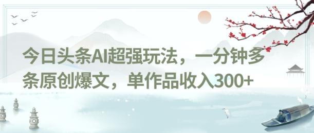 今日头条AI超强玩法，一分钟多条原创爆文，单作品收入300+-灼光资源宝库