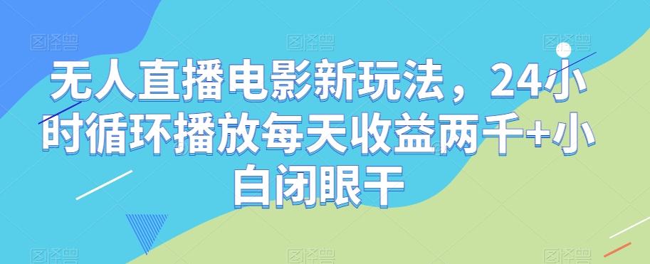 无人直播电影新玩法，24小时循环播放每天收益两千+小白闭眼干【揭秘】-灼光资源宝库