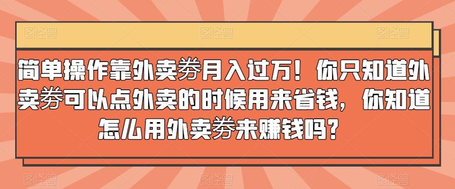 简单操作靠外卖劵月入过万！你只知道外卖劵可以点外卖的时候用来省钱，你知道怎么用外卖劵来赚钱吗？-灼光资源宝库