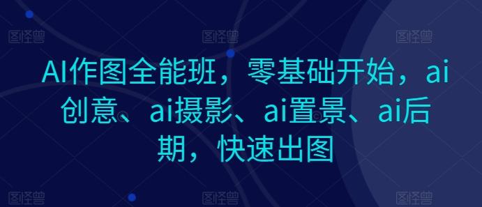 AI作图全能班，零基础开始，ai创意、ai摄影、ai置景、ai后期，快速出图-灼光资源宝库