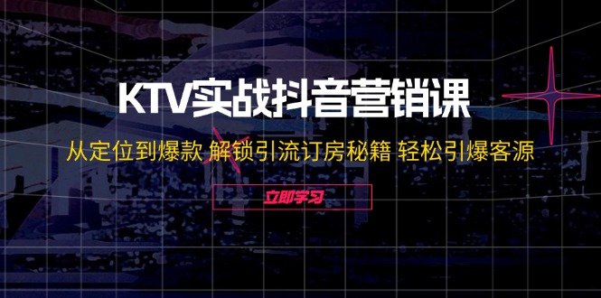 KTV实战抖音营销课：从定位到爆款 解锁引流订房秘籍 轻松引爆客源-无水印-灼光资源宝库