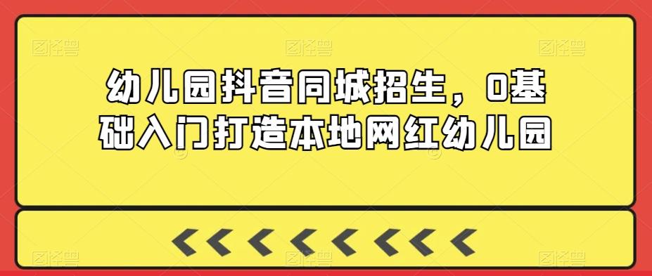 幼儿园抖音同城招生，0基础入门打造本地网红幼儿园-灼光资源宝库