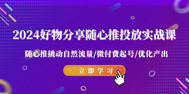 2024好物分享-随心推投放实战课 随心推撬动自然流量/微付费起号/优化产出-灼光资源宝库