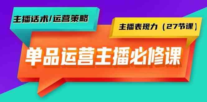 单品运营实操主播必修课：主播话术/运营策略/主播表现力(27节课)-灼光资源宝库