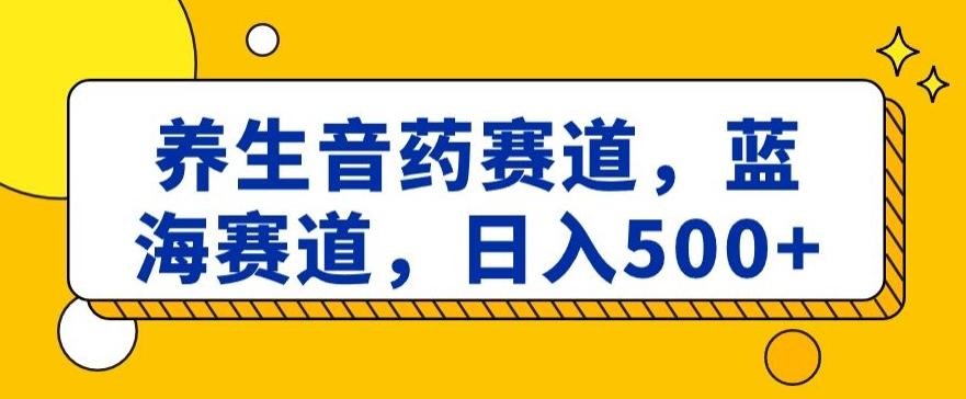 养生音药赛道，蓝海赛道，日入500+【揭秘】-灼光资源宝库