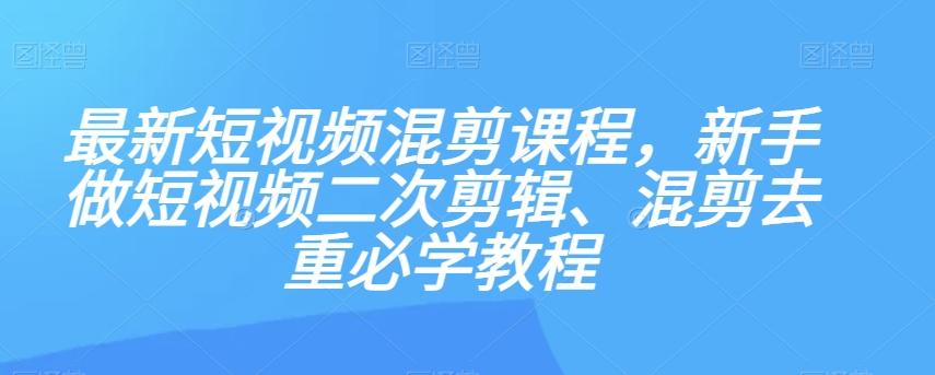 最新短视频混剪课程，新手做短视频二次剪辑、混剪去重必学教程-灼光资源宝库