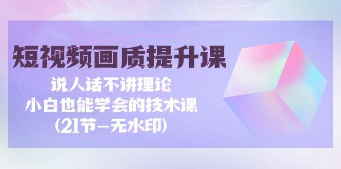 (9659期)短视频-画质提升课，说人话不讲理论，小白也能学会的技术课(21节-无水印)-灼光资源宝库