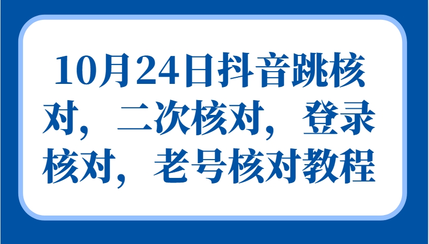 10月24日抖音跳核对，二次核对，登录核对，老号核对教程-灼光资源宝库