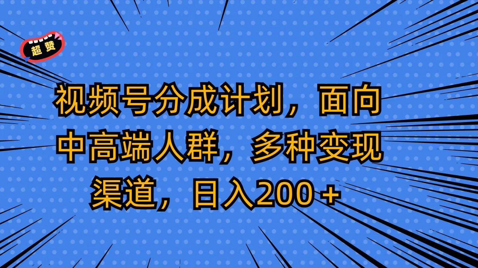 视频号分成计划，面向中高端人群，多种变现渠道，日入200＋-灼光资源宝库