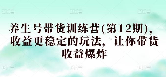 养生号带货训练营(第12期)，收益更稳定的玩法，让你带货收益爆炸-灼光资源宝库