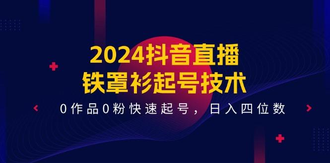 2024抖音直播-铁罩衫起号技术，0作品0粉快速起号，日入四位数(14节课-灼光资源宝库