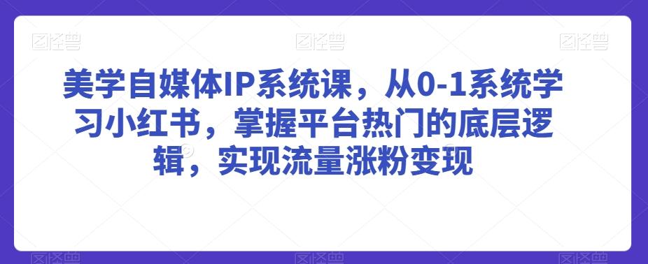 美学自媒体IP系统课，从0-1系统学习小红书，掌握平台热门的底层逻辑，实现流量涨粉变现-灼光资源宝库