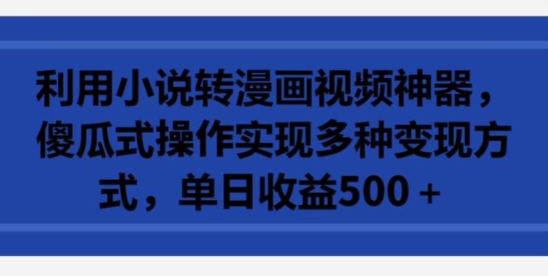 利用小说转漫画视频神器，傻瓜式操作实现多种变现方式，单日收益500+【揭秘】-灼光资源宝库
