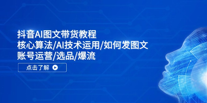 抖音AI图文带货教程：核心算法/AI技术运用/如何发图文/账号运营/选品/爆流-灼光资源宝库