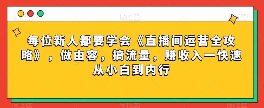 每位新人都要学会《直播间运营全攻略》，做由容，搞流量，赚收入一快速从小白到内行-灼光资源宝库