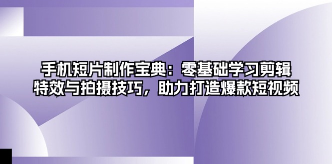 手机短片制作宝典：零基础学习剪辑、特效与拍摄技巧，助力打造爆款短视频-灼光资源宝库