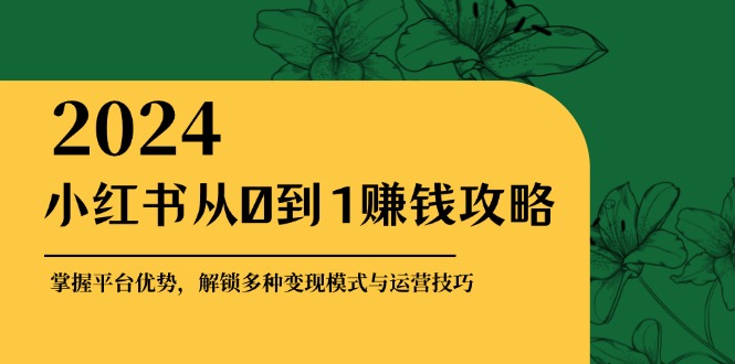 小红书从0到1赚钱攻略：掌握平台优势，解锁多种变现赚钱模式与运营技巧-灼光资源宝库
