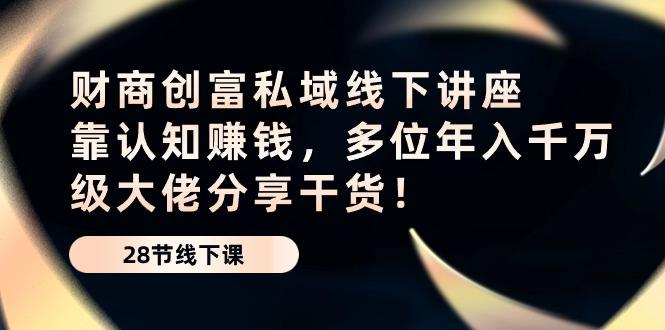 财商·创富私域线下讲座：靠认知赚钱，多位年入千万级大佬分享干货！-灼光资源宝库