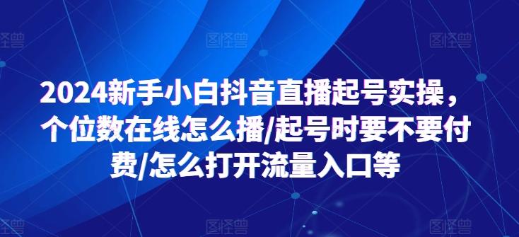 2024新手小白抖音直播起号实操，个位数在线怎么播/起号时要不要付费/怎么打开流量入口等-灼光资源宝库