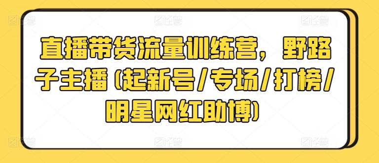 直播带货流量训练营，野路子主播(起新号/专场/打榜/明星网红助博)-灼光资源宝库