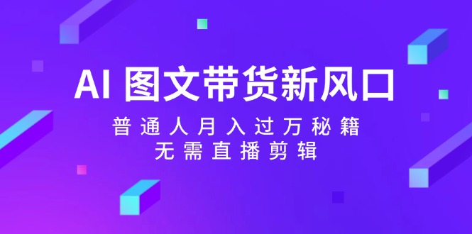 AI图文带货新风口:普通人月入过万秘籍,无需直播剪辑-灼光资源宝库