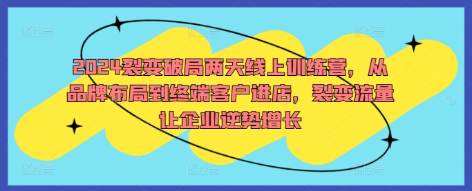 2024裂变破局两天线上训练营，从品牌布局到终端客户进店，裂变流量让企业逆势增长-灼光资源宝库