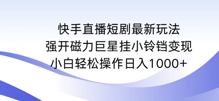 快手直播短剧最新玩法，强开磁力巨星挂小铃铛变现，小白轻松操作日入1000+【揭秘】-灼光资源宝库