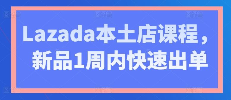 Lazada本土店课程，新品1周内快速出单-灼光资源宝库