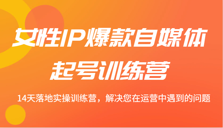 女性IP爆款自媒体起号训练营 14天落地实操训练营，解决您在运营中遇到的问题-灼光资源宝库